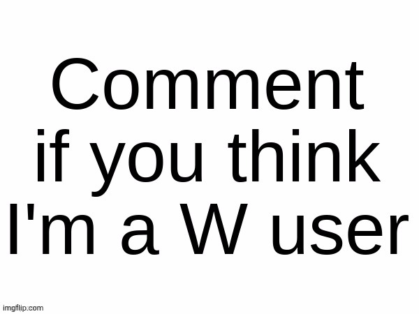 Comment if you think I'm a W user | image tagged in comment if you think i'm a w user | made w/ Imgflip meme maker