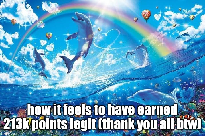 Happy dolphin rainbow | how it feels to have earned 213k points legit (thank you all btw) | image tagged in happy dolphin rainbow | made w/ Imgflip meme maker