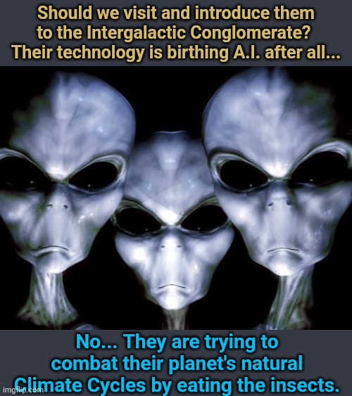 Why not just point all the fans West for awhile... Be just as good | Should we visit and introduce them to the Intergalactic Conglomerate?  Their technology is birthing A.I. after all... No... They are trying to combat their planet's natural Climate Cycles by eating the insects. | image tagged in grey aliens,eating,bugs | made w/ Imgflip meme maker