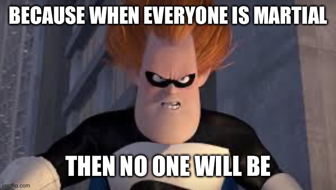 Syndrome Incredibles | BECAUSE WHEN EVERYONE IS MARTIAL; THEN NO ONE WILL BE | image tagged in syndrome incredibles | made w/ Imgflip meme maker