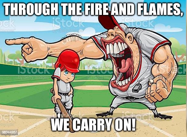 Image Title | THROUGH THE FIRE AND FLAMES, WE CARRY ON! | image tagged in i m sorry coach | made w/ Imgflip meme maker