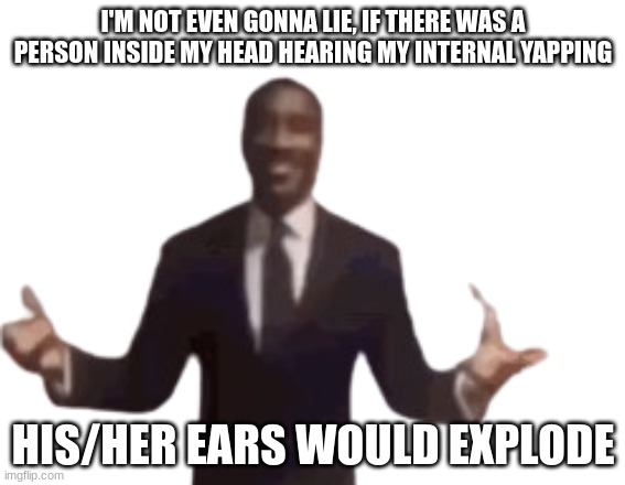 I mean I'm yapping in my head ALL THE TIME | I'M NOT EVEN GONNA LIE, IF THERE WAS A PERSON INSIDE MY HEAD HEARING MY INTERNAL YAPPING; HIS/HER EARS WOULD EXPLODE | image tagged in guy in suit arms open frame | made w/ Imgflip meme maker