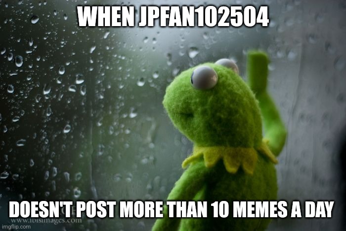 When jpfan102504 doesn't post more than ten memes a day | WHEN JPFAN102504; DOESN'T POST MORE THAN 10 MEMES A DAY | image tagged in kermit window,jpfan102504 | made w/ Imgflip meme maker