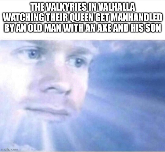 God watching | THE VALKYRIES IN VALHALLA WATCHING THEIR QUEEN GET MANHANDLED BY AN OLD MAN WITH AN AXE AND HIS SON | image tagged in god watching | made w/ Imgflip meme maker