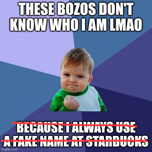 Success Kid | THESE BOZOS DON'T KNOW WHO I AM LMAO; BECAUSE I ALWAYS USE A FAKE NAME AT STARBUCKS | image tagged in memes,success kid | made w/ Imgflip meme maker