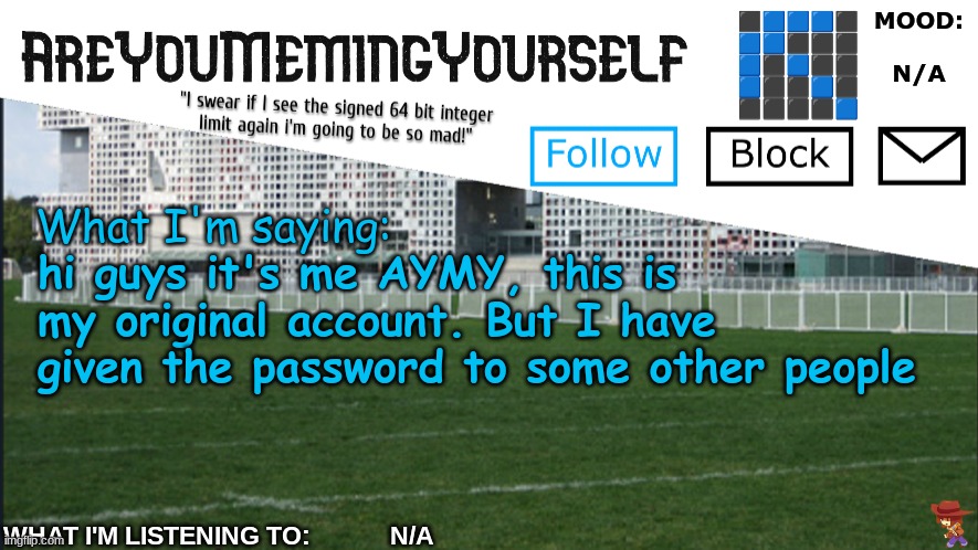 AreYouMemingYourself Annoucement | hi guys it's me AYMY, this is my original account. But I have given the password to some other people | image tagged in areyoumemingyourself annoucement | made w/ Imgflip meme maker