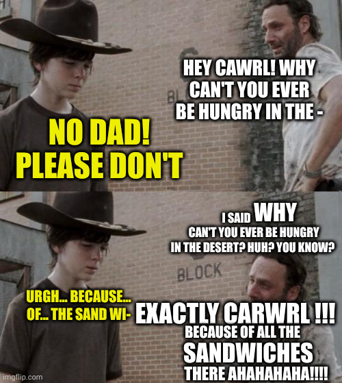 Rick and Carl | HEY CAWRL! WHY CAN'T YOU EVER BE HUNGRY IN THE -; NO DAD! PLEASE DON'T; I SAID                 CAN'T YOU EVER BE HUNGRY IN THE DESERT? HUH? YOU KNOW? WHY; EXACTLY CARWRL !!! URGH... BECAUSE... OF... THE SAND WI-; BECAUSE OF ALL THE; SANDWICHES; THERE AHAHAHAHA!!!! | image tagged in memes,rick and carl | made w/ Imgflip meme maker