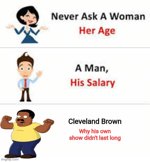 Ngl I thought the Cleveland show was pretty good | Cleveland Brown; Why his own show didn't last long | image tagged in never ask a woman her age | made w/ Imgflip meme maker
