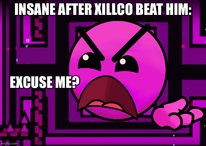INSANE AFTER XILLCO BEAT HIM:; EXCUSE ME? | image tagged in geometry dash difficulty faces,geometry dash in a nutshell | made w/ Imgflip meme maker