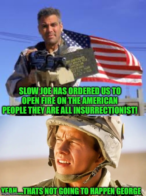 Yep | SLOW JOE HAS ORDERED US TO OPEN FIRE ON THE AMERICAN PEOPLE THEY ARE ALL INSURRECTIONIST! YEAH….THATS NOT GOING TO HAPPEN GEORGE | image tagged in democrats | made w/ Imgflip meme maker