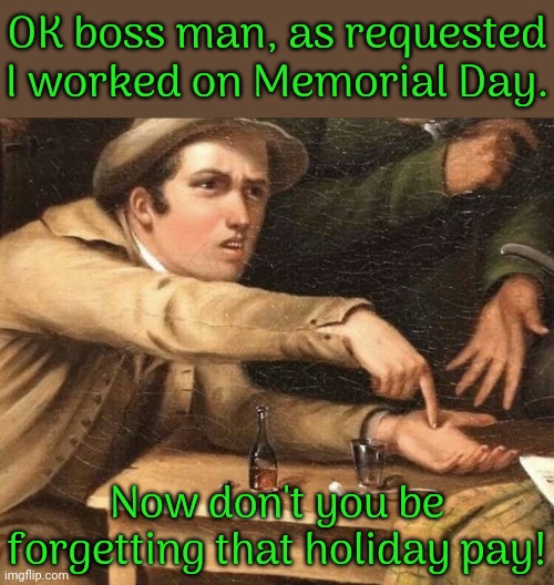 Just kidding, the company I work for doesn't offer that. | OK boss man, as requested I worked on Memorial Day. Now don't you be forgetting that holiday pay! | image tagged in pointing at hand,corporate greed,workers,rights,union,busted | made w/ Imgflip meme maker