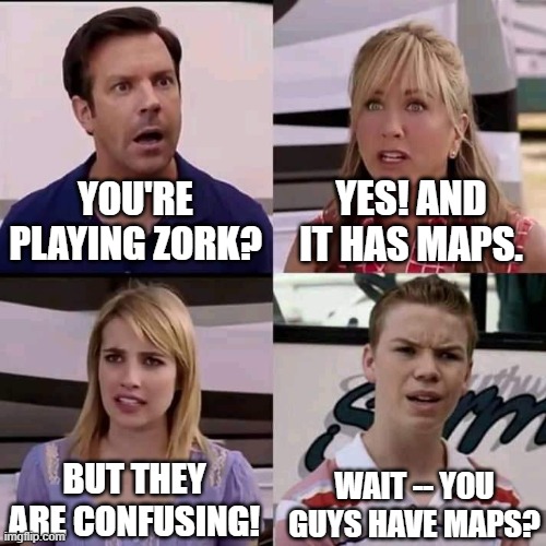 We are the millers | YOU'RE PLAYING ZORK? YES! AND IT HAS MAPS. BUT THEY ARE CONFUSING! WAIT -- YOU GUYS HAVE MAPS? | image tagged in we are the millers | made w/ Imgflip meme maker