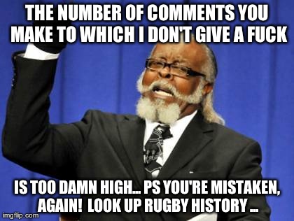 Too Damn High Meme | THE NUMBER OF COMMENTS YOU MAKE TO WHICH I DON'T GIVE A F**K IS TOO DAMN HIGH... PS YOU'RE MISTAKEN, AGAIN!  LOOK UP RUGBY HISTORY ... | image tagged in memes,too damn high | made w/ Imgflip meme maker