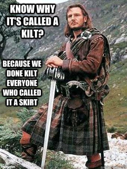 Remind me NOT to call it a skirt | BECAUSE WE
DONE KILT
EVERYONE 
WHO CALLED
IT A SKIRT; KNOW WHY 
IT'S CALLED A
KILT? | image tagged in vince vance,kilt,scottish,scotland,highlander,memes | made w/ Imgflip meme maker