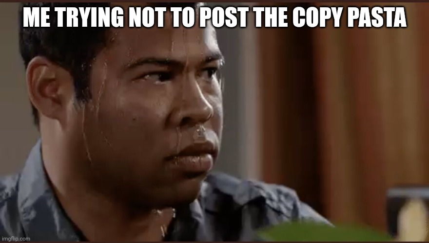 black man sweating | ME TRYING NOT TO POST THE COPY PASTA | image tagged in black man sweating | made w/ Imgflip meme maker