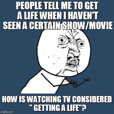 Y U No | PEOPLE TELL ME TO GET A LIFE WHEN I HAVEN'T SEEN A CERTAIN SHOW/MOVIE HOW IS WATCHING TV CONSIDERED " GETTING A LIFE"? | image tagged in memes,y u no | made w/ Imgflip meme maker