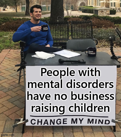 Change my mind | People with mental disorders have no business raising children | image tagged in change my mind | made w/ Imgflip meme maker