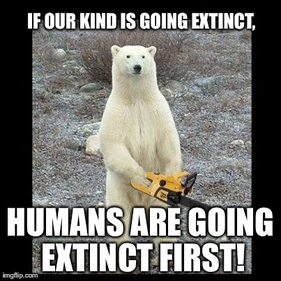 I need a gun to be prepared... | IF OUR KIND IS GOING EXTINCT,  HUMANS ARE GOING EXTINCT FIRST! | image tagged in memes,chainsaw bear | made w/ Imgflip meme maker