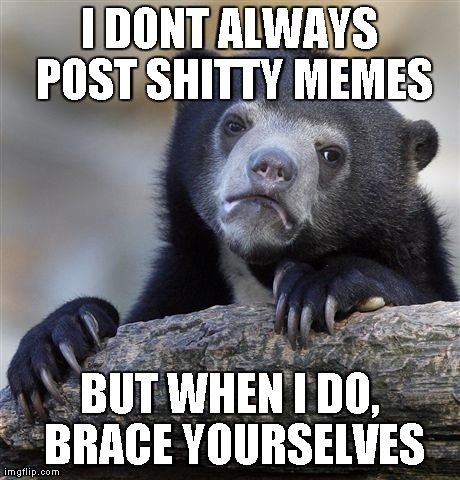 Confession Bear Meme | I DONT ALWAYS POST SHITTY MEMES BUT WHEN I DO, BRACE YOURSELVES | image tagged in memes,confession bear | made w/ Imgflip meme maker