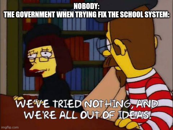 We've tried nothing and we're all out of ideas | NOBODY:
THE GOVERNMENT WHEN TRYING FIX THE SCHOOL SYSTEM: | image tagged in we've tried nothing and we're all out of ideas | made w/ Imgflip meme maker