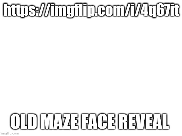 https://imgflip.com/i/4q67it | https://imgflip.com/i/4q67it; OLD MAZE FACE REVEAL | made w/ Imgflip meme maker