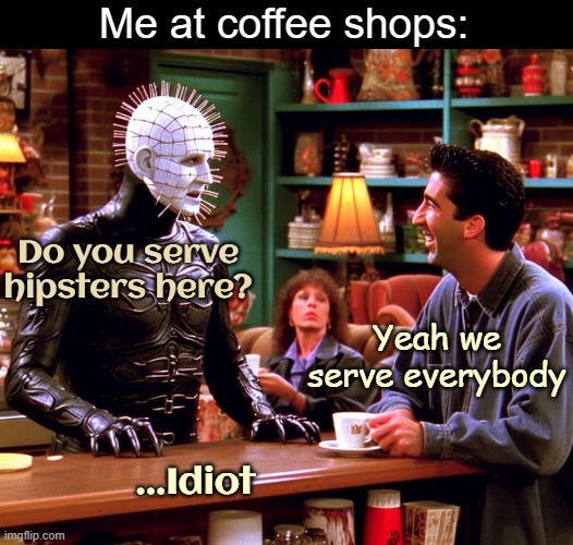 Me at coffee shops:; Do you serve hipsters here? Yeah we serve everybody; ...Idiot | image tagged in funny,ai | made w/ Imgflip meme maker