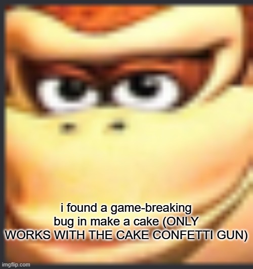 how to do it in comments | i found a game-breaking bug in make a cake (ONLY WORKS WITH THE CAKE CONFETTI GUN) | image tagged in the dong of the konkey | made w/ Imgflip meme maker