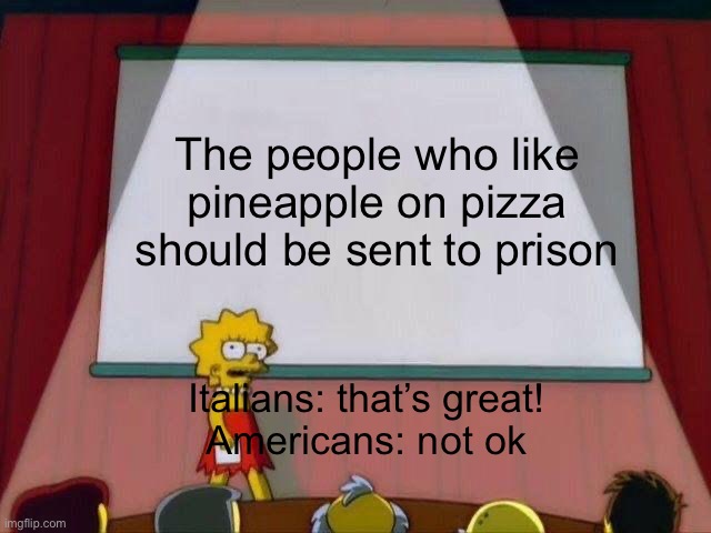 No more pineapple on pizza | The people who like pineapple on pizza should be sent to prison; Italians: that’s great!
Americans: not ok | image tagged in lisa simpson's presentation | made w/ Imgflip meme maker
