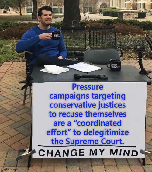 If they can't pack the court, then they have to delegitimize the Supreme Court. | Pressure campaigns targeting conservative justices to recuse themselves are a “coordinated effort” to delegitimize the Supreme Court. | image tagged in change my mind,libs cheating any way they can | made w/ Imgflip meme maker