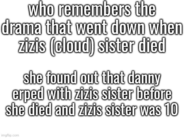 who remembers the drama that went down when zizis (cloud) sister died; she found out that danny erped with zizis sister before she died and zizis sister was 10 | made w/ Imgflip meme maker
