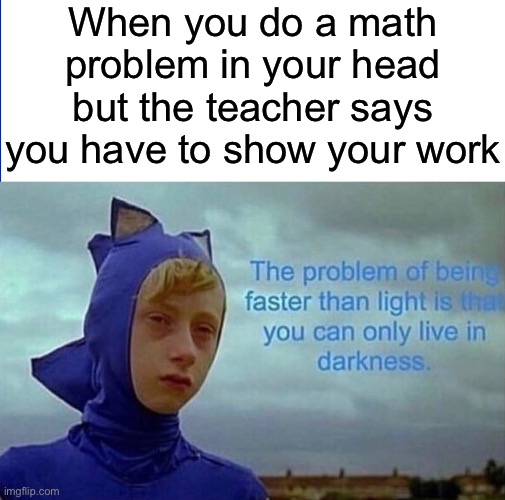 My work is in my brain. There. | When you do a math problem in your head but the teacher says you have to show your work | image tagged in depression sonic,memes,school,math | made w/ Imgflip meme maker
