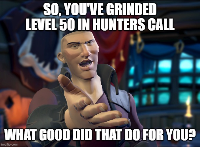 not necessarily worth it | SO, YOU'VE GRINDED LEVEL 50 IN HUNTERS CALL; WHAT GOOD DID THAT DO FOR YOU? | image tagged in sea of thieves | made w/ Imgflip meme maker