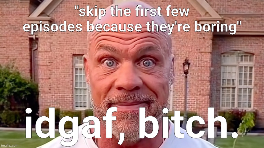 Kurt Angle Stare | "skip the first few episodes because they're boring"; idgaf, bitch. | image tagged in kurt angle stare | made w/ Imgflip meme maker