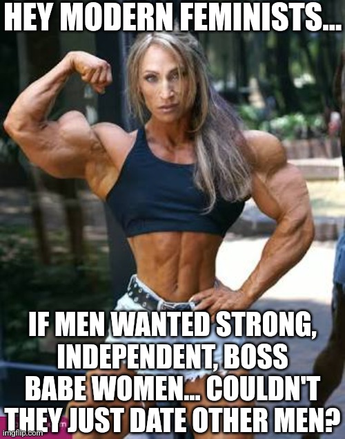 Is it better to be universally equal? Or one-of-a-kind and unique? Hmmm...... | HEY MODERN FEMINISTS... IF MEN WANTED STRONG, INDEPENDENT, BOSS BABE WOMEN... COULDN'T THEY JUST DATE OTHER MEN? | image tagged in muscle woman,modern problems require modern solutions,triggered feminist,liberal hypocrisy,liberal logic,social media | made w/ Imgflip meme maker