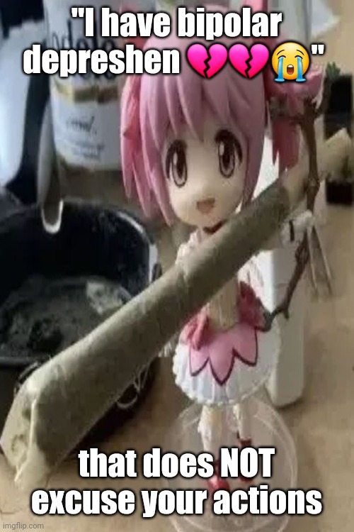 madoka with a fat blunt | "I have bipolar depreshen 💔💔😭"; that does NOT excuse your actions | image tagged in madoka with a fat blunt | made w/ Imgflip meme maker