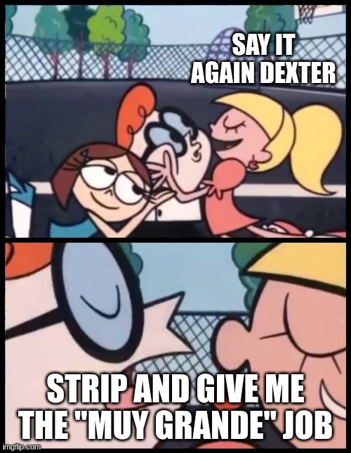 Say it Again, Dexter | SAY IT AGAIN DEXTER; STRIP AND GIVE ME THE "MUY GRANDE" JOB | image tagged in memes,say it again dexter,nickelodeon,mocking spongebob | made w/ Imgflip meme maker