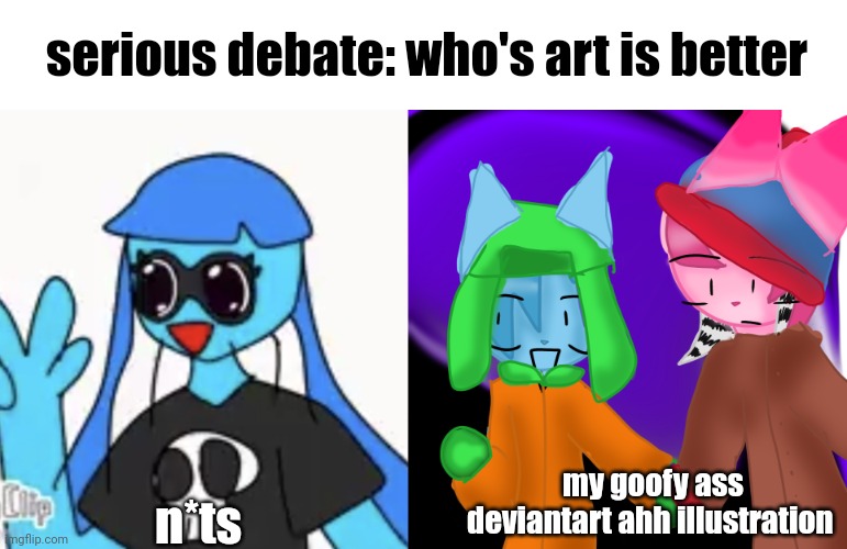 serious debate: who's art is better; n*ts; my goofy ass deviantart ahh illustration | image tagged in so kawaii desu | made w/ Imgflip meme maker