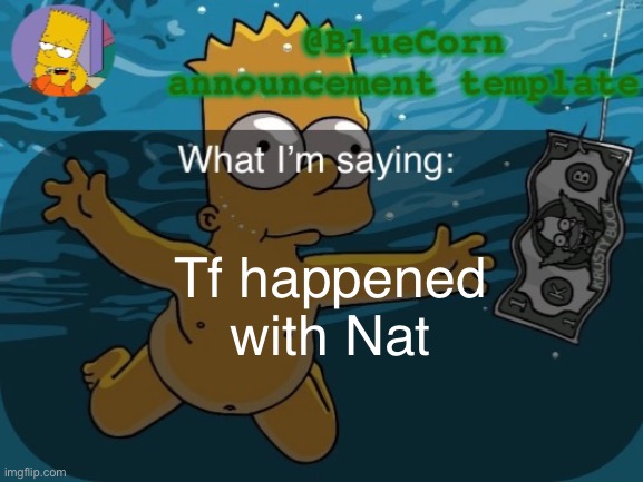 BlueCorn’s Bart announcement template | Tf happened with Nat | image tagged in bluecorn s bart announcement template | made w/ Imgflip meme maker