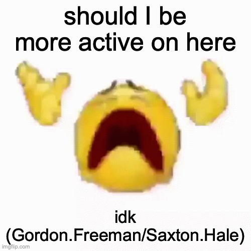 :nooo: | should I be more active on here; idk

(Gordon.Freeman/Saxton.Hale) | image tagged in nooo | made w/ Imgflip meme maker