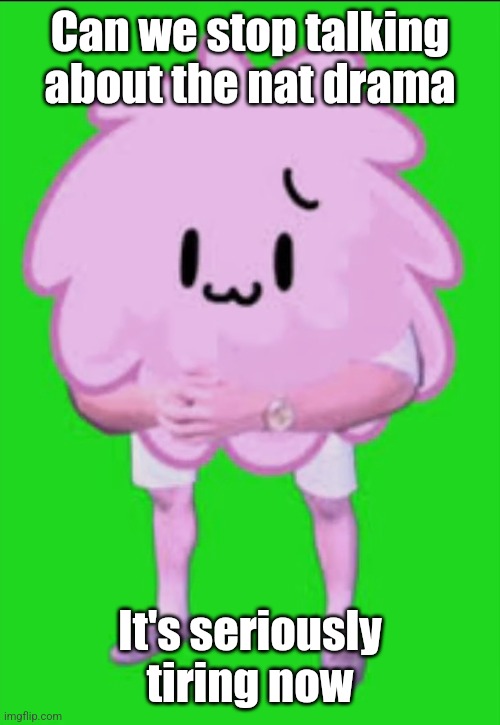 Cursed puffball | Can we stop talking about the nat drama; It's seriously tiring now | image tagged in cursed puffball | made w/ Imgflip meme maker