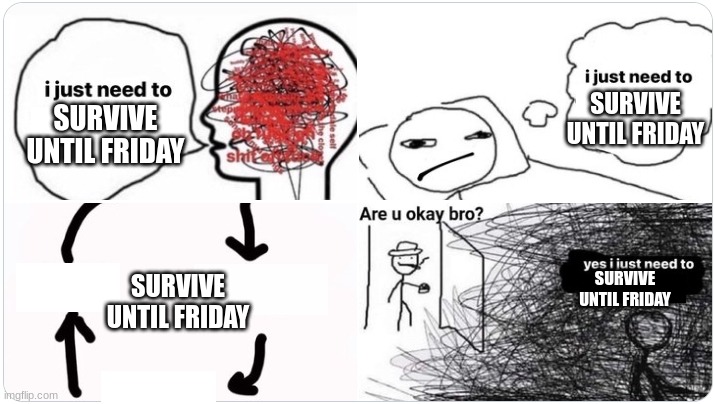 Me reminding myself that school ends on Friday | SURVIVE UNTIL FRIDAY; SURVIVE UNTIL FRIDAY; SURVIVE UNTIL FRIDAY; SURVIVE UNTIL FRIDAY | image tagged in i just need to,school,current objective survive | made w/ Imgflip meme maker