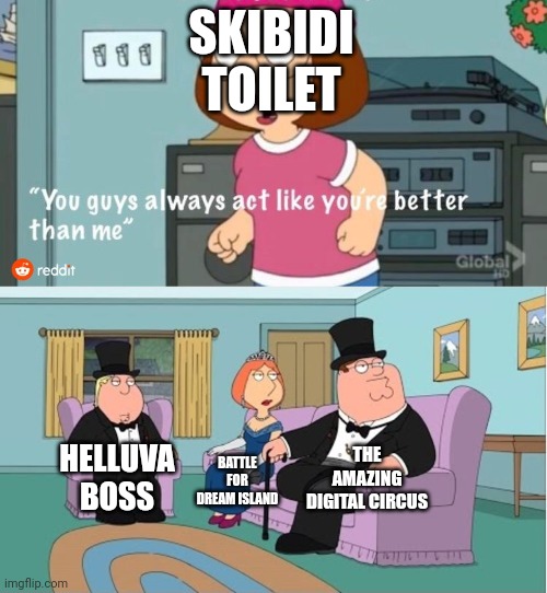 You Guys always act like you're better than me | SKIBIDI TOILET; THE AMAZING DIGITAL CIRCUS; HELLUVA BOSS; BATTLE FOR DREAM ISLAND | image tagged in you guys always act like you're better than me,skibidi toilet,helluva boss,bfdi,the amazing digital circus | made w/ Imgflip meme maker