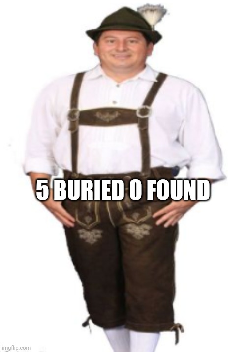For legal reasons this is joke | 5 BURIED 0 FOUND | image tagged in drip | made w/ Imgflip meme maker