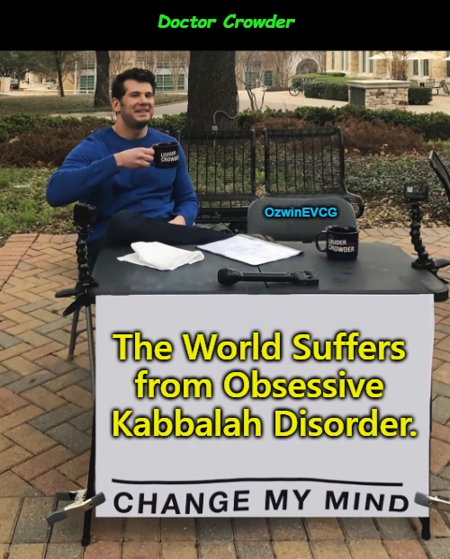 Doctor Crowder | Doctor Crowder; OzwinEVCG; The World Suffers 

from Obsessive 

Kabbalah Disorder. | image tagged in nwo,change my mind,obsessive-compulsive,memes,clowntastic 2020s,obsessive kabbalah disorder | made w/ Imgflip meme maker