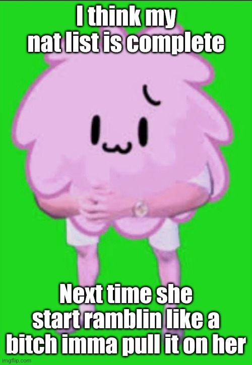 Cursed puffball | I think my nat list is complete; Next time she start ramblin like a bitch imma pull it on her | image tagged in cursed puffball | made w/ Imgflip meme maker