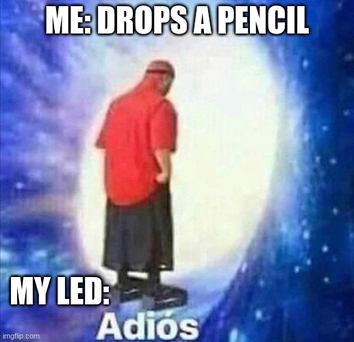 real | ME: DROPS A PENCIL; MY LED: | image tagged in adios,pencil,tip | made w/ Imgflip meme maker