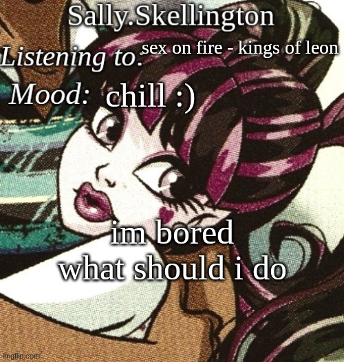 sally's temp | sex on fire - kings of leon; chill :); im bored what should i do | image tagged in sally's temp | made w/ Imgflip meme maker