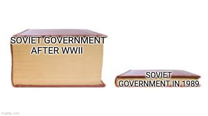 Soviet government in 1989 | SOVIET GOVERNMENT AFTER WWII; SOVIET GOVERNMENT IN 1989 | image tagged in big book small book,communism,jpfan102504 | made w/ Imgflip meme maker