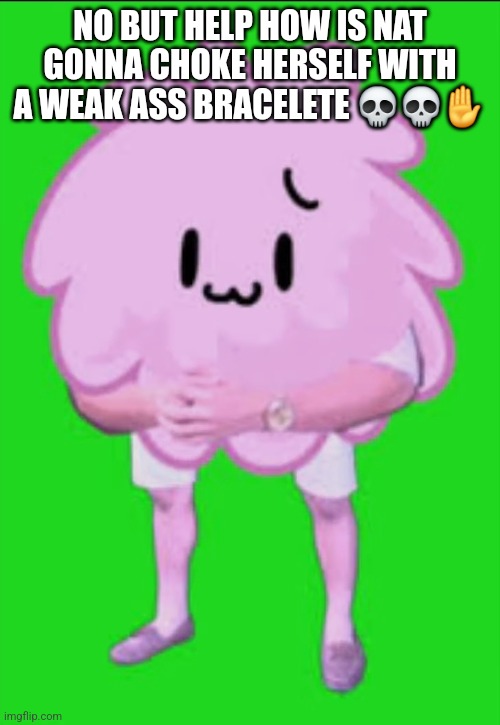 Cursed puffball | NO BUT HELP HOW IS NAT GONNA CHOKE HERSELF WITH A WEAK ASS BRACELETE 💀💀✋️ | image tagged in cursed puffball | made w/ Imgflip meme maker