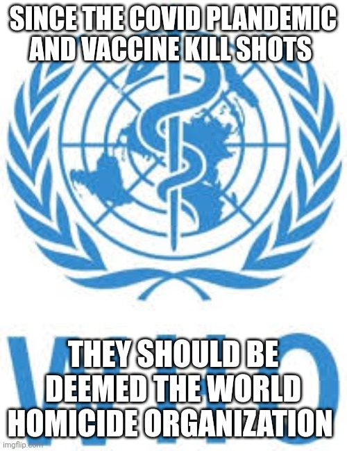 World health organization | SINCE THE COVID PLANDEMIC AND VACCINE KILL SHOTS; THEY SHOULD BE DEEMED THE WORLD HOMICIDE ORGANIZATION | image tagged in covid | made w/ Imgflip meme maker